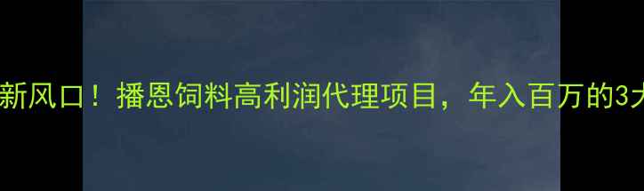 图片 🌾农业创业新风口！播恩饲料高利润代理项目，年入百万的3大核心优势1