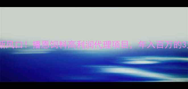 图片 🌾农业创业新风口！播恩饲料高利润代理项目，年入百万的3大核心优势2