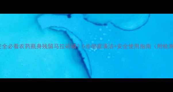 图片 🌾农业安全必看农药瓶身残留马拉硫磷？5步彻底清洁+安全使用指南（附检测方法）2