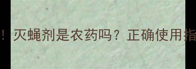 图片 🌾农业种植必看！灭蝇剂是农药吗？正确使用指南与风险提示🔥