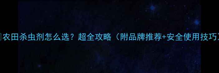 图片 🌾农田杀虫剂怎么选？超全攻略（附品牌推荐+安全使用技巧）
