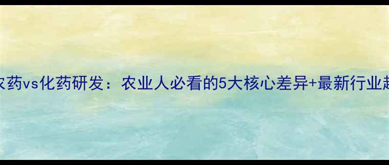 图片 🌾农药vs化药研发：农业人必看的5大核心差异+最新行业趋势