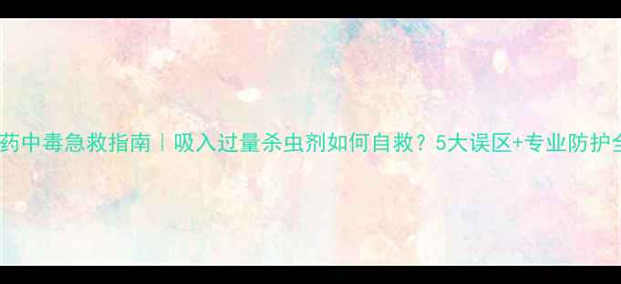 图片 🌾农药中毒急救指南｜吸入过量杀虫剂如何自救？5大误区+专业防护全🚨1