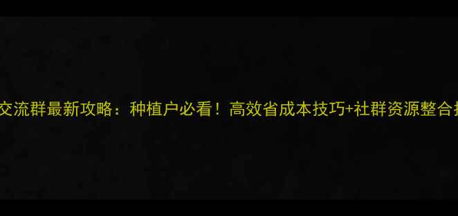 图片 🌾农药交流群最新攻略：种植户必看！高效省成本技巧+社群资源整合指南🌾1