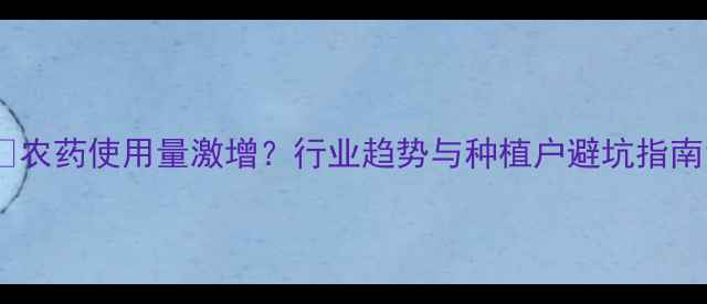 图片 🌾农药使用量激增？行业趋势与种植户避坑指南1