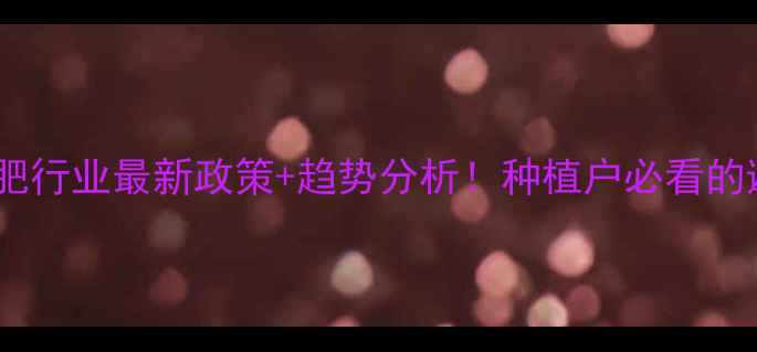 图片 🌾农药化肥行业最新政策+趋势分析！种植户必看的避坑指南2