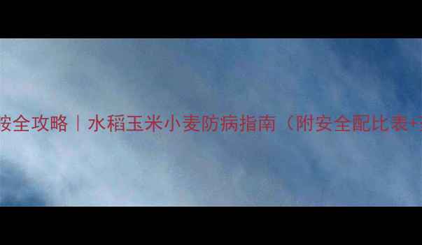 图片 🌾农药咪鲜胺全攻略｜水稻玉米小麦防病指南（附安全配比表+药害急救）1