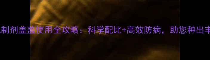 图片 🌾农药复配制剂盖盖使用全攻略：科学配比+高效防病，助您种出丰收田！🌾2