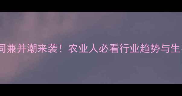 图片 🌾农药大公司兼并潮来袭！农业人必看行业趋势与生存指南🚜💼2