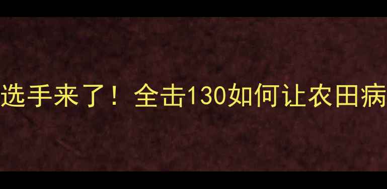 图片 🌾农药界的全能选手来了！全击130如何让农田病虫害无处遁形？
