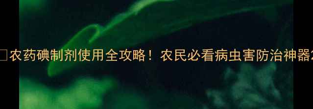 图片 🌾农药碘制剂使用全攻略！农民必看病虫害防治神器2