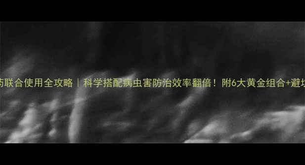 图片 🌾农药联合使用全攻略｜科学搭配病虫害防治效率翻倍！附6大黄金组合+避坑指南