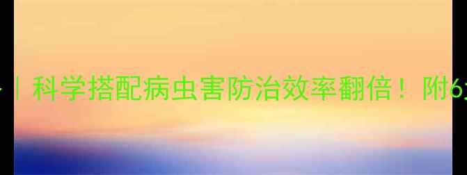图片 🌾农药联合使用全攻略｜科学搭配病虫害防治效率翻倍！附6大黄金组合+避坑指南1