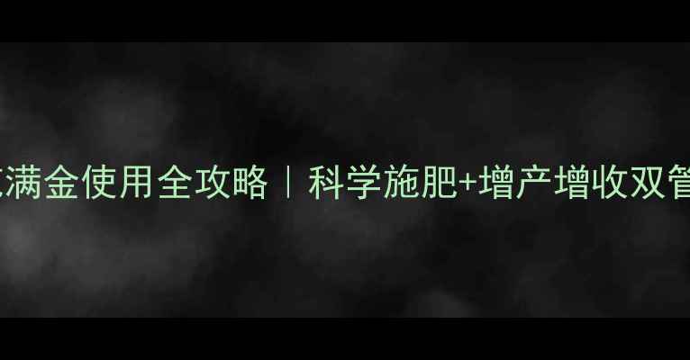 图片 🌾农药花满金使用全攻略｜科学施肥+增产增收双管齐下！2