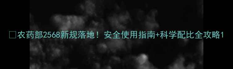 图片 🌾农药部2568新规落地！安全使用指南+科学配比全攻略1