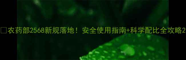 图片 🌾农药部2568新规落地！安全使用指南+科学配比全攻略2