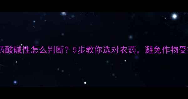 图片 🌾农药酸碱性怎么判断？5步教你选对农药，避免作物受损！1