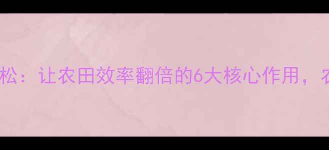 图片 🌾农药马拉松：让农田效率翻倍的6大核心作用，农民必看！1