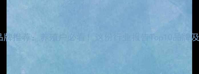 图片 🌾农饲料品牌推荐：养殖户必看！这份行业报告Top10品牌及选购指南2