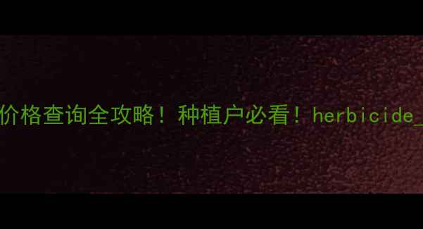 图片 🌾出草剂价格查询全攻略！种植户必看！herbicide_cost_🌾2