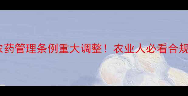 图片 🌾刘绍仁最新解读农药管理条例重大调整！农业人必看合规指南（收藏备用）1