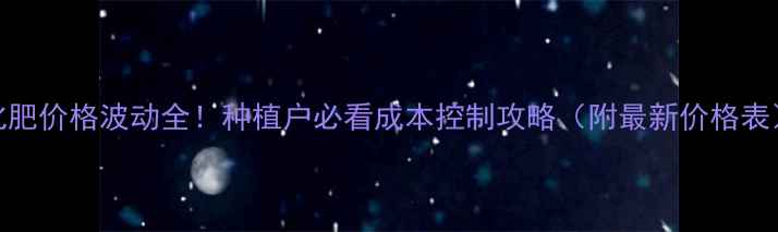 图片 🌾化肥价格波动全！种植户必看成本控制攻略（附最新价格表）🌾