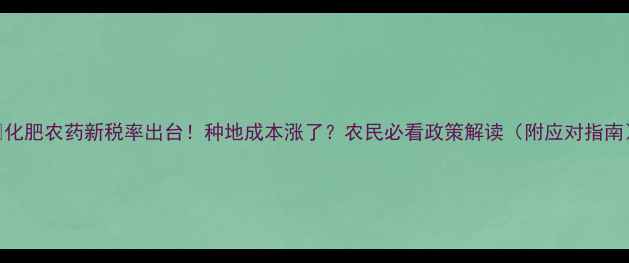 图片 🌾化肥农药新税率出台！种地成本涨了？农民必看政策解读（附应对指南）