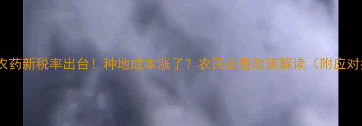 图片 🌾化肥农药新税率出台！种地成本涨了？农民必看政策解读（附应对指南）2
