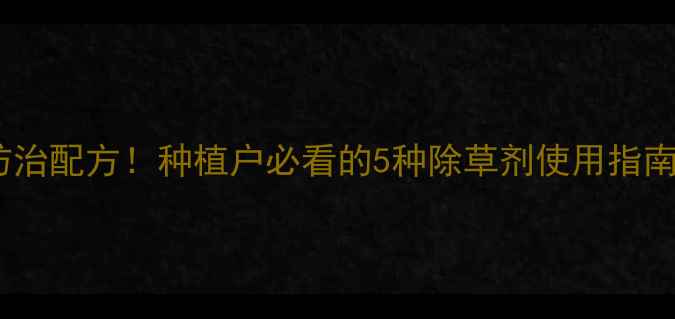 图片 🌾变异稗草最新防治配方！种植户必看的5种除草剂使用指南（附操作要点）2