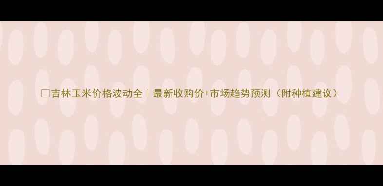 图片 🌾吉林玉米价格波动全｜最新收购价+市场趋势预测（附种植建议）