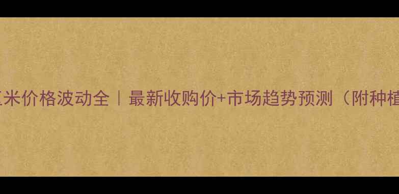 图片 🌾吉林玉米价格波动全｜最新收购价+市场趋势预测（附种植建议）2