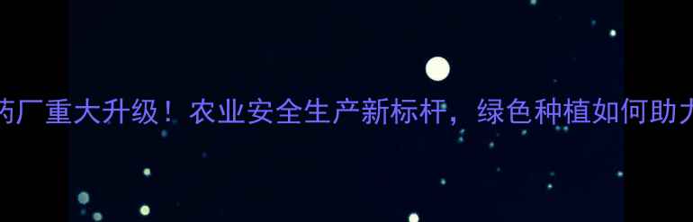 图片 🌾哈尔滨农药厂重大升级！农业安全生产新标杆，绿色种植如何助力乡村振兴？