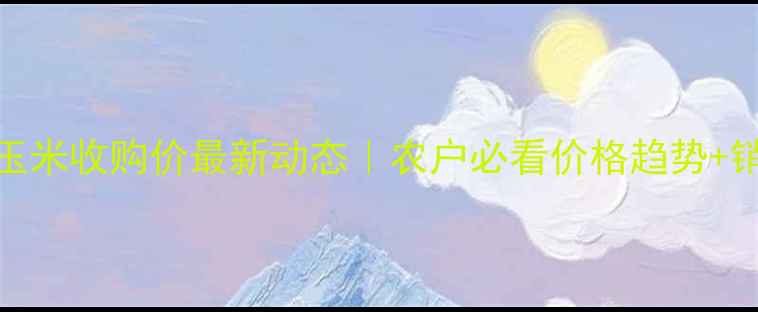 图片 🌾商洛玉米收购价最新动态｜农户必看价格趋势+销售攻略