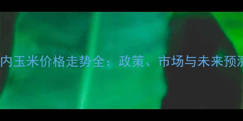图片 🌾国内玉米价格走势全：政策、市场与未来预测🌾2