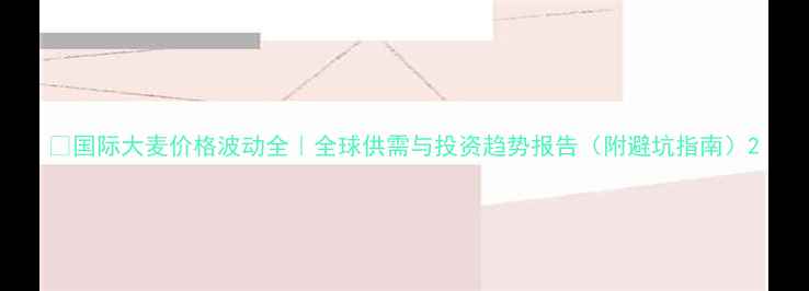 图片 🌾国际大麦价格波动全｜全球供需与投资趋势报告（附避坑指南）2