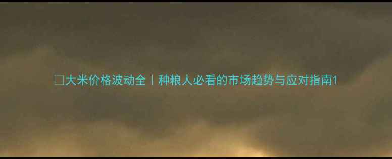 图片 🌾大米价格波动全｜种粮人必看的市场趋势与应对指南1