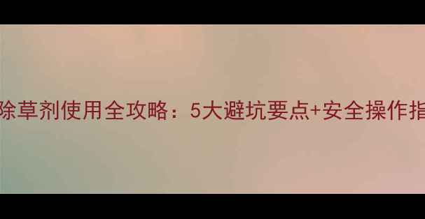 图片 🌾大豆田化学除草剂使用全攻略：5大避坑要点+安全操作指南（附图解）