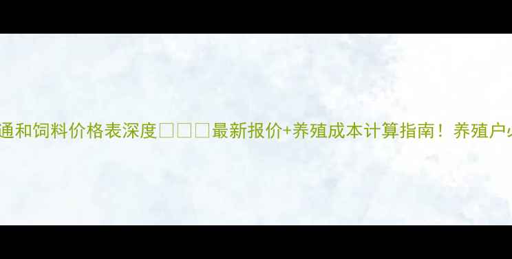 图片 🌾天津通和饲料价格表深度🐷🐔🐑最新报价+养殖成本计算指南！养殖户必看！1