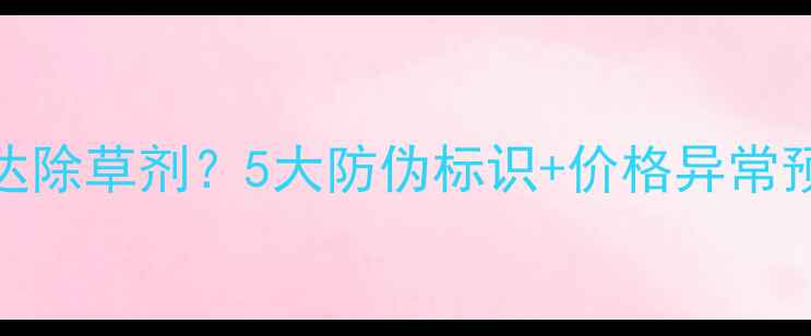 图片 🌾如何辨别真假农达除草剂？5大防伪标识+价格异常预警，农民必看！🌾