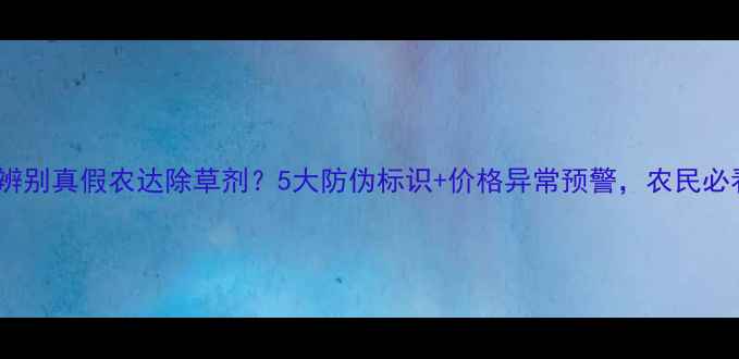 图片 🌾如何辨别真假农达除草剂？5大防伪标识+价格异常预警，农民必看！🌾1