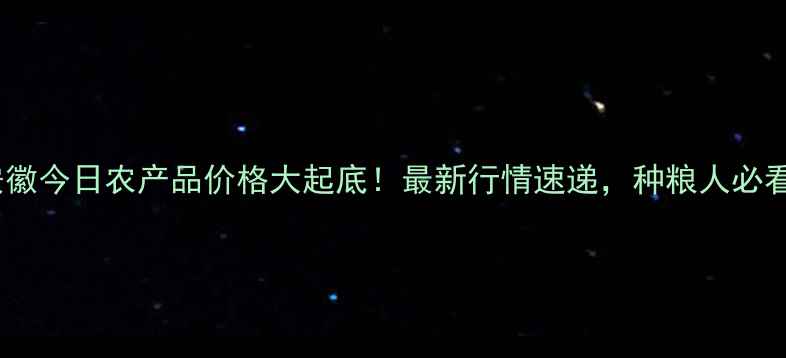 图片 🌾安徽今日农产品价格大起底！最新行情速递，种粮人必看！1