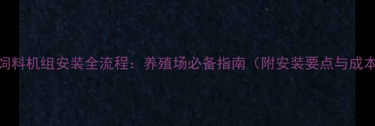 图片 🌾安徽饲料机组安装全流程：养殖场必备指南（附安装要点与成本预算）