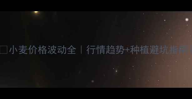 图片 🌾小麦价格波动全｜行情趋势+种植避坑指南1