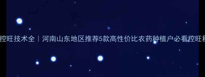 图片 🌾小麦控旺技术全｜河南山东地区推荐5款高性价比农药种植户必看控旺秘籍！1