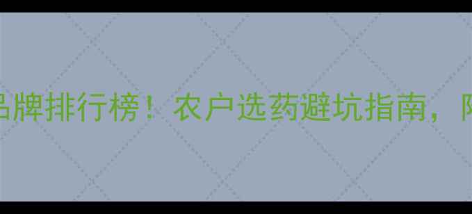 图片 🌾小麦田除草剂十大品牌排行榜！农户选药避坑指南，附用药技巧和价格参考