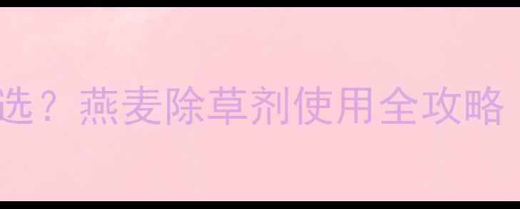 图片 🌾小麦田除草剂怎么选？燕麦除草剂使用全攻略（附安全种植指南）2