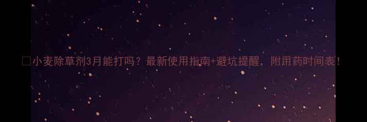图片 🌾小麦除草剂3月能打吗？最新使用指南+避坑提醒，附用药时间表！