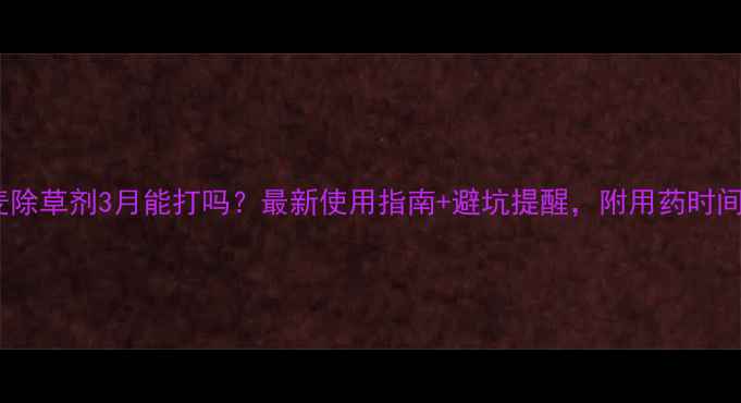 图片 🌾小麦除草剂3月能打吗？最新使用指南+避坑提醒，附用药时间表！1