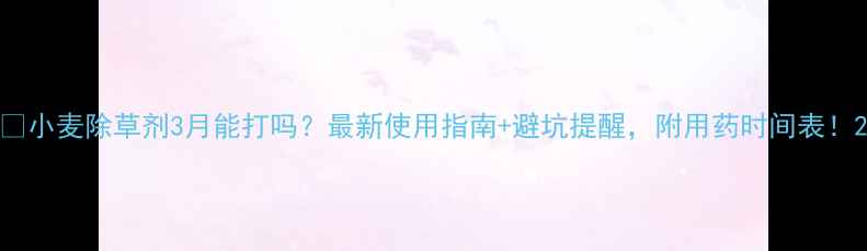 图片 🌾小麦除草剂3月能打吗？最新使用指南+避坑提醒，附用药时间表！2