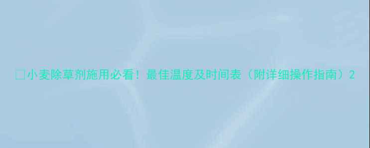 图片 🌾小麦除草剂施用必看！最佳温度及时间表（附详细操作指南）2